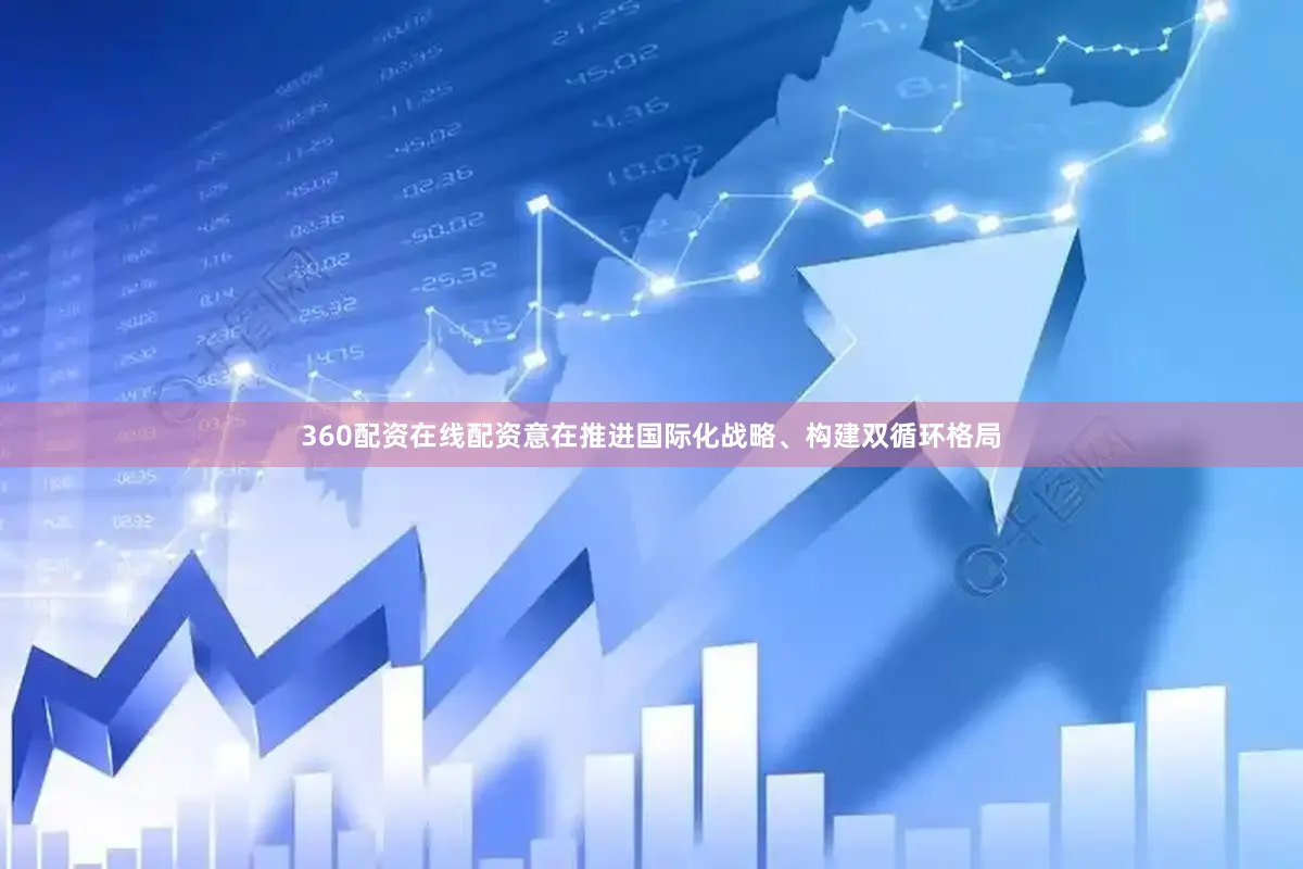 360配资在线配资意在推进国际化战略、构建双循环格局