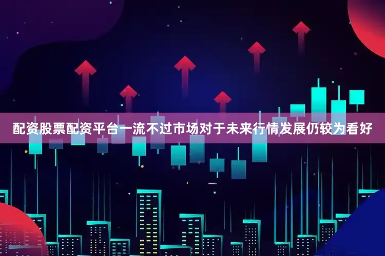 配资股票配资平台一流不过市场对于未来行情发展仍较为看好
