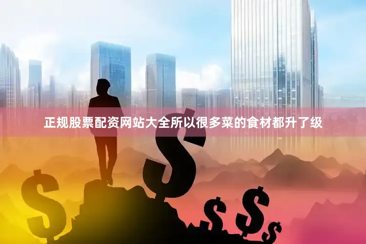 正规股票配资网站大全所以很多菜的食材都升了级