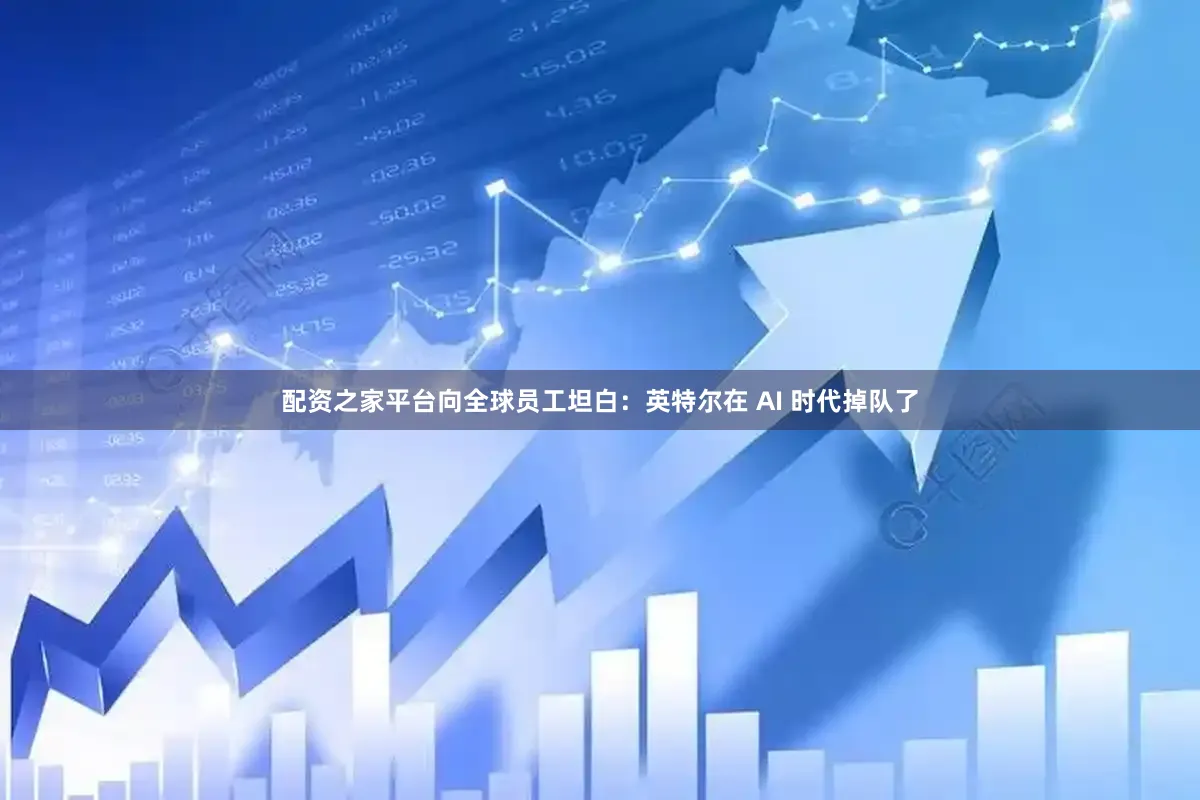 配资之家平台向全球员工坦白：英特尔在 AI 时代掉队了