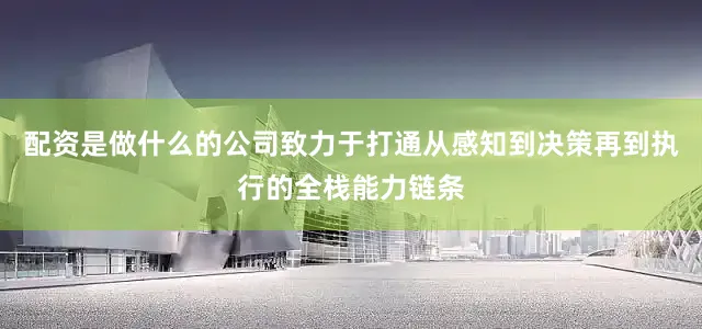 配资是做什么的公司致力于打通从感知到决策再到执行的全栈能力链条