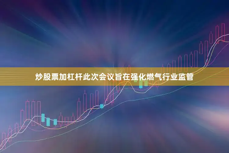 炒股票加杠杆此次会议旨在强化燃气行业监管