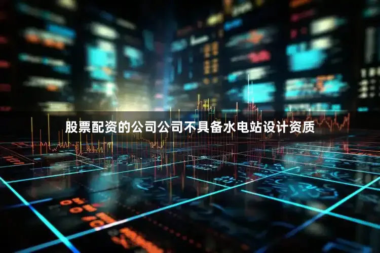 股票配资的公司公司不具备水电站设计资质