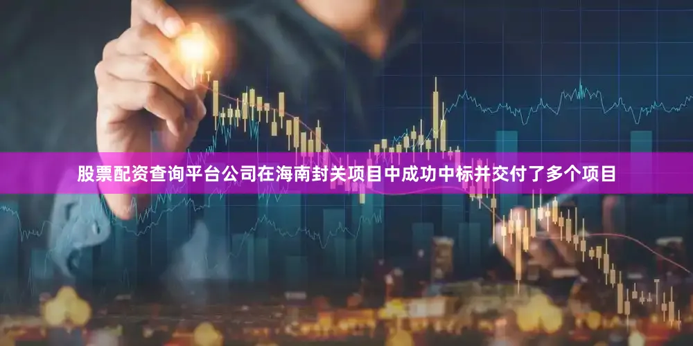 股票配资查询平台公司在海南封关项目中成功中标并交付了多个项目