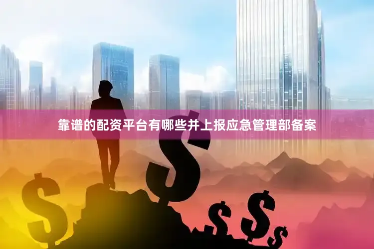 靠谱的配资平台有哪些并上报应急管理部备案
