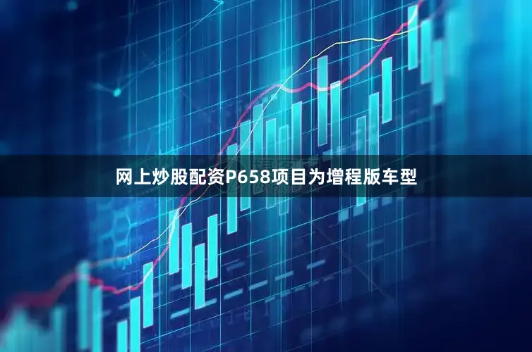 网上炒股配资P658项目为增程版车型