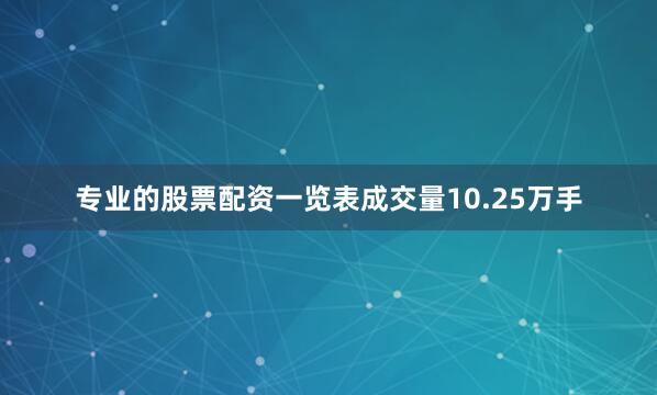 专业的股票配资一览表成交量10.25万手