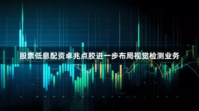 股票低息配资卓兆点胶进一步布局视觉检测业务