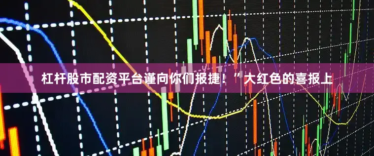 杠杆股市配资平台谨向你们报捷！”大红色的喜报上