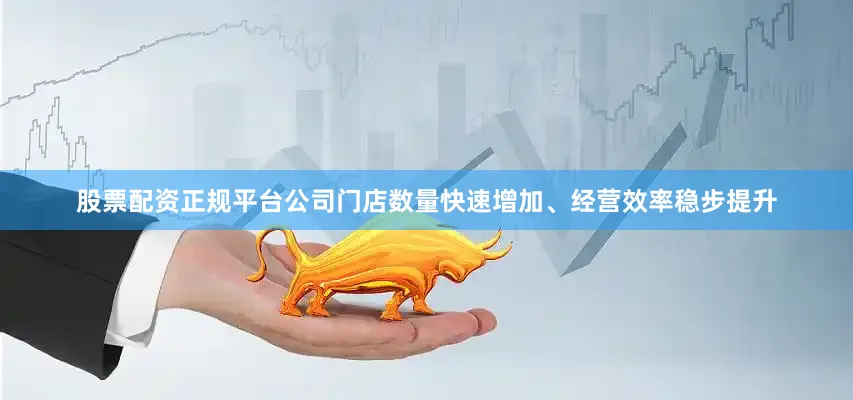 股票配资正规平台公司门店数量快速增加、经营效率稳步提升