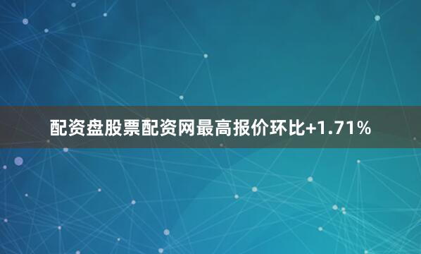 配资盘股票配资网最高报价环比+1.71%